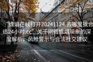 “嫖娼在线打开20241124.去哪里找合适24小时.cc”关于网络嫖娼现象的深度解析，风险警示与合法社交建议