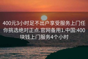 400元3小时足不出户享受服务上门任你挑选绝对正点.官网备用1.中国:400块钱上门服务4个小时