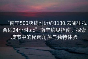 “南宁500块钱附近约1130.去哪里找合适24小时.cc”南宁约见指南，探索城市中的秘密角落与独特体验