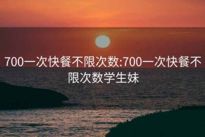 700一次快餐不限次数:700一次快餐不限次数学生妹