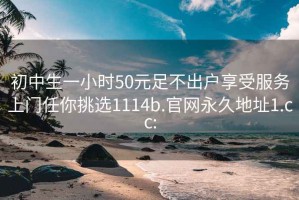 初中生一小时50元足不出户享受服务上门任你挑选1114b.官网永久地址1.cc: