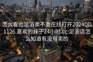 怎么看出足浴卖不卖在线打开2024DD1126.喜欢的妹子24小时.cc:足浴店怎么知道有没有卖的