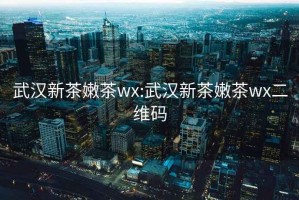 武汉新茶嫩茶wx:武汉新茶嫩茶wx二维码