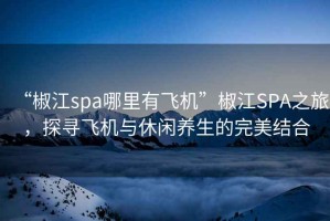 “椒江spa哪里有飞机”椒江SPA之旅，探寻飞机与休闲养生的完美结合