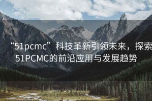 “51pcmc”科技革新引领未来，探索51PCMC的前沿应用与发展趋势