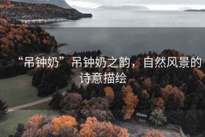 “吊钟奶”吊钟奶之韵，自然风景的诗意描绘