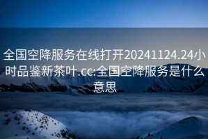 全国空降服务在线打开20241124.24小时品鉴新茶叶.cc:全国空降服务是什么意思