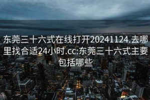 东莞三十六式在线打开20241124.去哪里找合适24小时.cc:东莞三十六式主要包括哪些