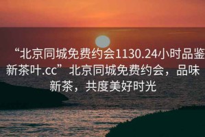 “北京同城免费约会1130.24小时品鉴新茶叶.cc”北京同城免费约会，品味新茶，共度美好时光