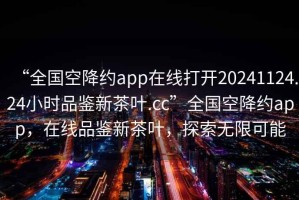 “全国空降约app在线打开20241124.24小时品鉴新茶叶.cc”全国空降约app，在线品鉴新茶叶，探索无限可能