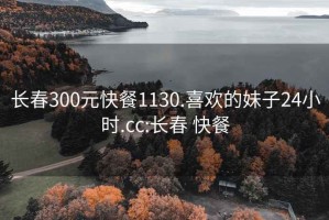 长春300元快餐1130.喜欢的妹子24小时.cc:长春 快餐