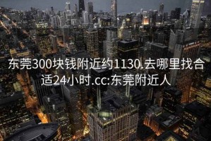 东莞300块钱附近约1130.去哪里找合适24小时.cc:东莞附近人