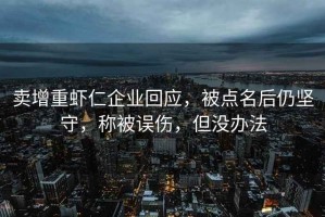 卖增重虾仁企业回应，被点名后仍坚守，称被误伤，但没办法