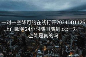 一对一空降可约在线打开2024DD1126.上门服务24小时随叫随到.cc:一对一空降是真的吗