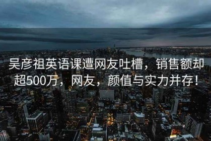 吴彦祖英语课遭网友吐槽，销售额却超500万，网友，颜值与实力并存！