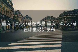 重庆150元小巷在哪里:重庆150元小巷在哪里最新发布