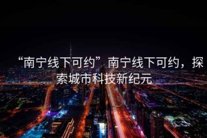 “南宁线下可约”南宁线下可约，探索城市科技新纪元