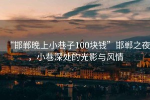 “邯郸晚上小巷子100块钱”邯郸之夜，小巷深处的光影与风情