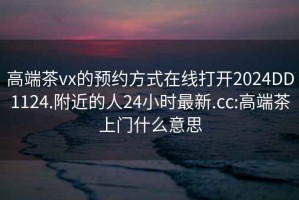 高端茶vx的预约方式在线打开2024DD1124.附近的人24小时最新.cc:高端茶上门什么意思