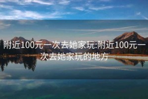 附近100元一次去她家玩:附近100元一次去她家玩的地方