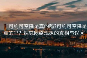 “可约可空降是真的吗?可约可空降是真的吗？探究网络现象的真相与误区