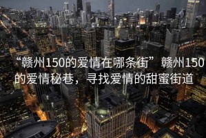 “赣州150的爱情在哪条街”赣州150的爱情秘巷，寻找爱情的甜蜜街道