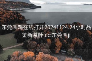 东莞叫鸡在线打开20241124.24小时品鉴新茶叶.cc:东莞叫ji