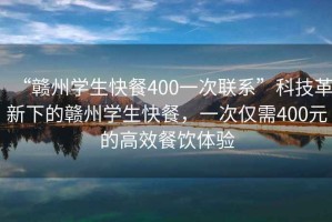 “赣州学生快餐400一次联系”科技革新下的赣州学生快餐，一次仅需400元的高效餐饮体验