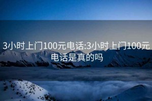 3小时上门100元电话:3小时上门100元电话是真的吗