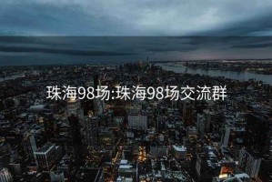 珠海98场:珠海98场交流群