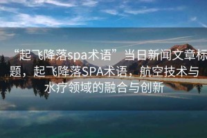 “起飞降落spa术语”当日新闻文章标题，起飞降落SPA术语，航空技术与水疗领域的融合与创新