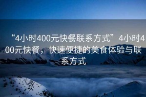 “4小时400元快餐联系方式”4小时400元快餐，快速便捷的美食体验与联系方式