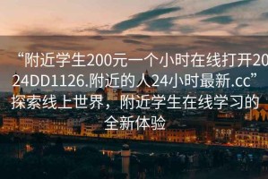 “附近学生200元一个小时在线打开2024DD1126.附近的人24小时最新.cc”探索线上世界，附近学生在线学习的全新体验