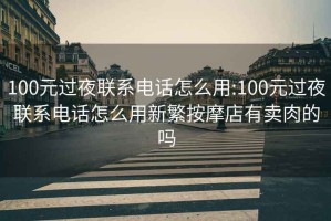 100元过夜联系电话怎么用:100元过夜联系电话怎么用新繁按摩店有卖肉的吗