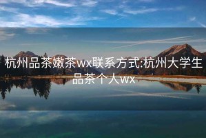 杭州品茶嫩茶wx联系方式:杭州大学生品茶个人wx