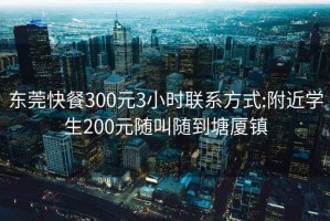 东莞快餐300元3小时联系方式:附近学生200元随叫随到塘厦镇