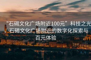 “石碣文化广场附近100元”科技之光，石碣文化广场附近的数字化探索与百元体验