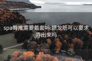 spa臀推需要戴套吗:抓龙筋可以要求弄出来吗