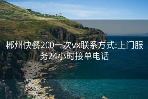 郴州快餐200一次vx联系方式:上门服务24小时接单电话