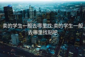 卖的学生一般去哪里找:卖的学生一般去哪里找贴吧