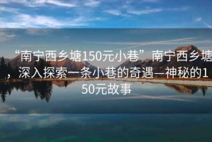 “南宁西乡塘150元小巷”南宁西乡塘，深入探索一条小巷的奇遇—神秘的150元故事