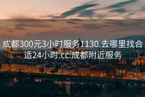 成都300元3小时服务1130.去哪里找合适24小时.cc:成都附近服务