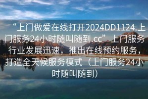 “上门做爱在线打开2024DD1124.上门服务24小时随叫随到.cc”上门服务行业发展迅速，推出在线预约服务，打造全天候服务模式（上门服务24小时随叫随到）