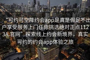 “可约可空降约会app是真是假足不出户享受服务上门任你挑选绝对正点1123A.官网”探索线上约会新境界，真实可约的约会app体验之旅