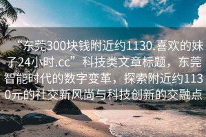 “东莞300块钱附近约1130.喜欢的妹子24小时.cc”科技类文章标题，东莞智能时代的数字变革，探索附近约1130元的社交新风尚与科技创新的交融点