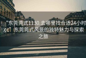 “东莞莞式1130.去哪里找合适24小时.cc”东莞莞式风景的独特魅力与探索之旅