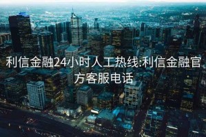 利信金融24小时人工热线:利信金融官方客服电话