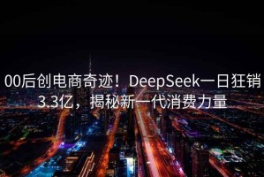 00后创电商奇迹！DeepSeek一日狂销3.3亿，揭秘新一代消费力量