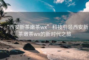 “西安新茶嫩茶wx”科技引领西安新茶嫩茶wx的新时代之旅