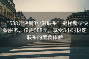 “588元快餐3小时联系”揭秘新型快餐服务，仅需588元，享受3小时极速联系的美食体验